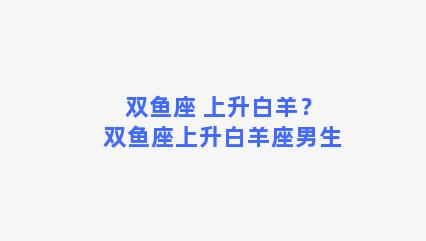 双鱼座 上升白羊？双鱼座上升白羊座男生